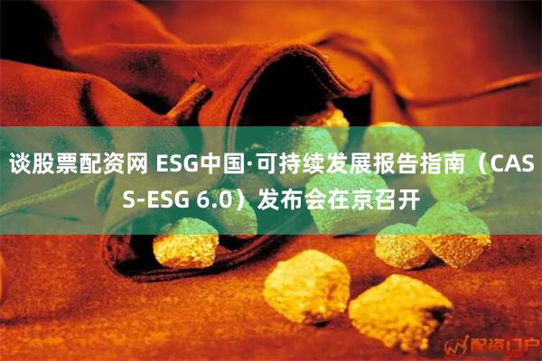 谈股票配资网 ESG中国·可持续发展报告指南（CASS-ESG 6.0）发布会在京召开