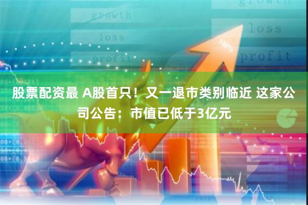 股票配资最 A股首只！又一退市类别临近 这家公司公告：市值已低于3亿元