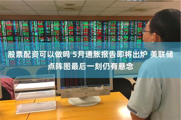 股票配资可以做吗 5月通胀报告即将出炉 美联储点阵图最后一刻仍有悬念