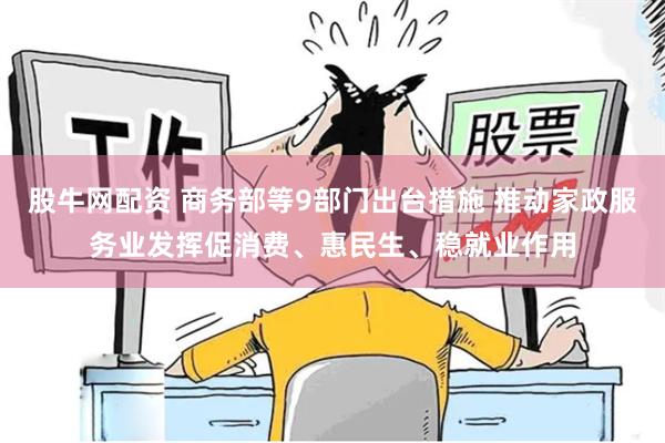 股牛网配资 商务部等9部门出台措施 推动家政服务业发挥促消费、惠民生、稳就业作用