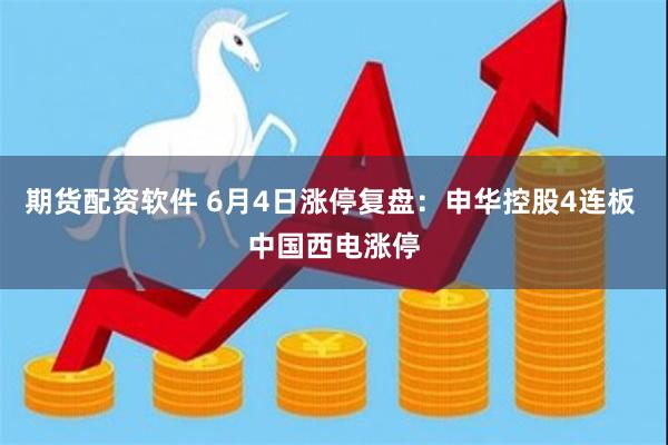 期货配资软件 6月4日涨停复盘：申华控股4连板 中国西电涨停
