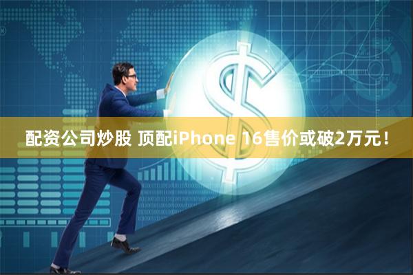 配资公司炒股 顶配iPhone 16售价或破2万元！