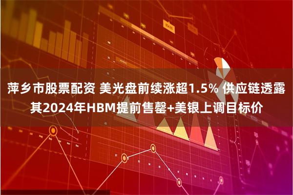 萍乡市股票配资 美光盘前续涨超1.5% 供应链透露其2024年HBM提前售罄+美银上调目标价