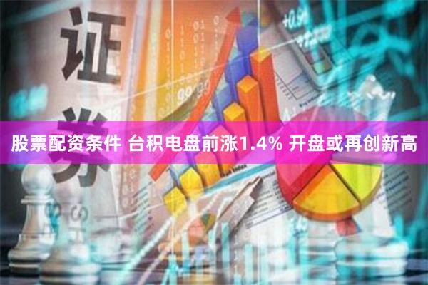 股票配资条件 台积电盘前涨1.4% 开盘或再创新高