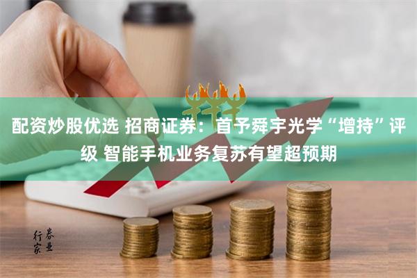 配资炒股优选 招商证券：首予舜宇光学“增持”评级 智能手机业务复苏有望超预期