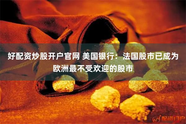 好配资炒股开户官网 美国银行：法国股市已成为欧洲最不受欢迎的股市