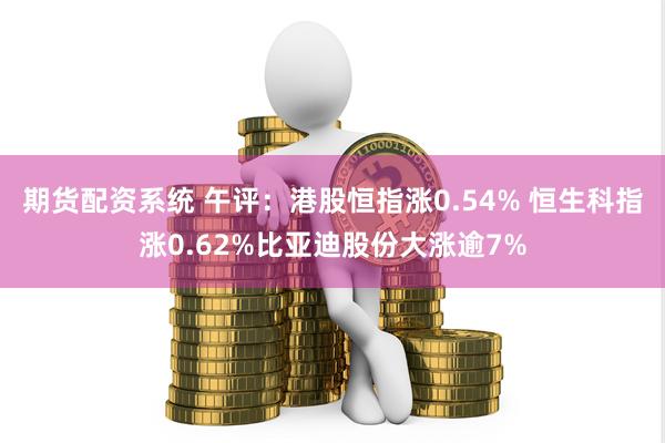 期货配资系统 午评：港股恒指涨0.54% 恒生科指涨0.62%比亚迪股份大涨逾7%