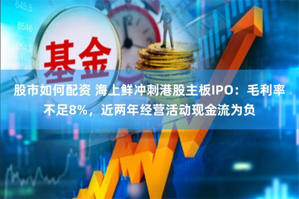 股市如何配资 海上鲜冲刺港股主板IPO：毛利率不足8%，近两年经营活动现金流为负