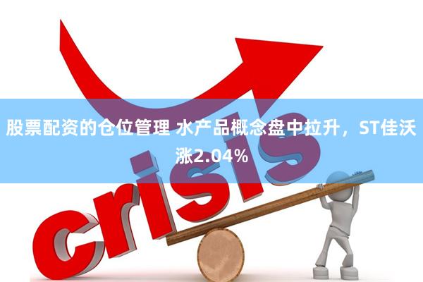 股票配资的仓位管理 水产品概念盘中拉升，ST佳沃涨2.04%