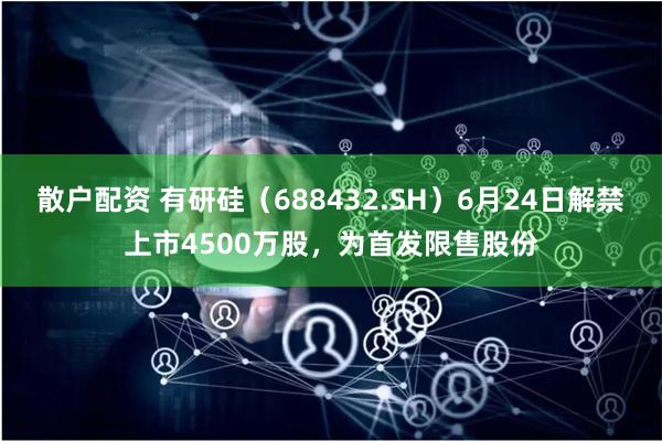 散户配资 有研硅（688432.SH）6月24日解禁上市4500万股，为首发限售股份