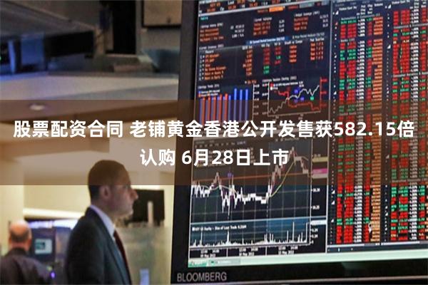 股票配资合同 老铺黄金香港公开发售获582.15倍认购 6月28日上市