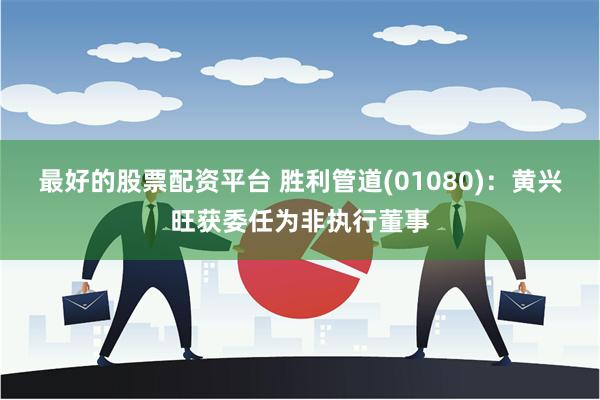 最好的股票配资平台 胜利管道(01080)：黄兴旺获委任为非执行董事