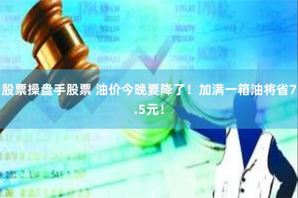 股票操盘手股票 油价今晚要降了！加满一箱油将省7.5元！