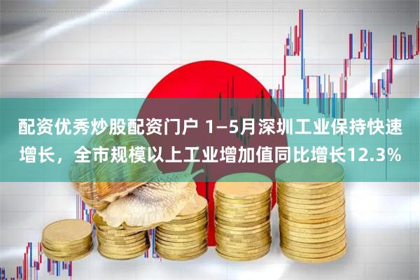 配资优秀炒股配资门户 1—5月深圳工业保持快速增长，全市规模以上工业增加值同比增长12.3%