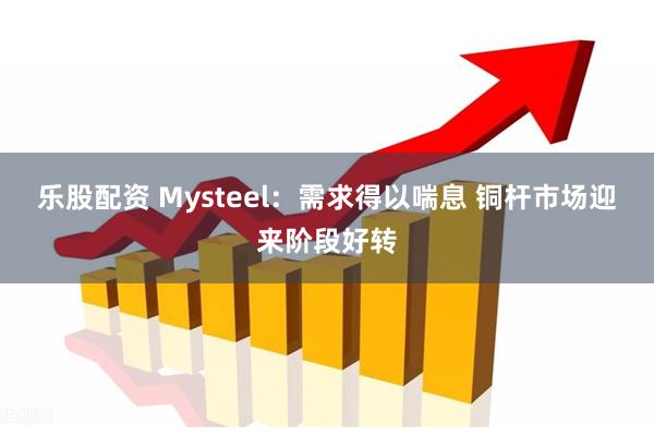 乐股配资 Mysteel：需求得以喘息 铜杆市场迎来阶段好转