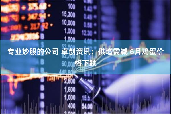 专业炒股的公司 卓创资讯：供增需减 6月鸡蛋价格下跌