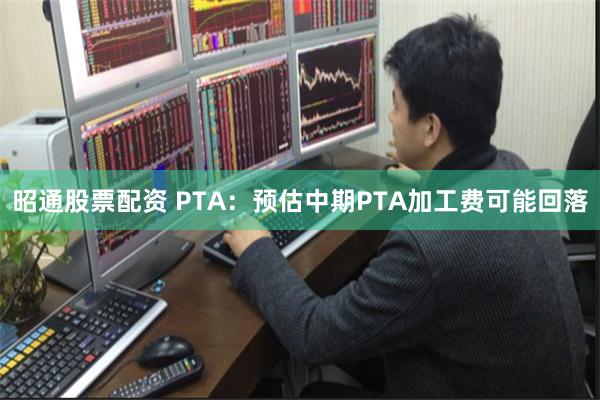 昭通股票配资 PTA：预估中期PTA加工费可能回落