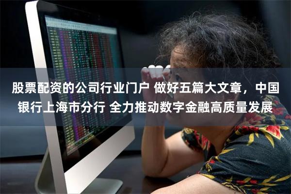 股票配资的公司行业门户 做好五篇大文章，中国银行上海市分行 全力推动数字金融高质量发展