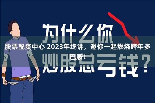 股票配资中心 2023年终讲，邀你一起燃烧跨年多巴胺！