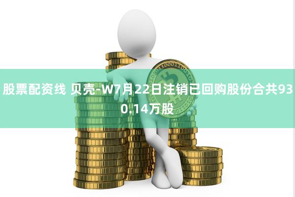 股票配资线 贝壳-W7月22日注销已回购股份合共930.14万股