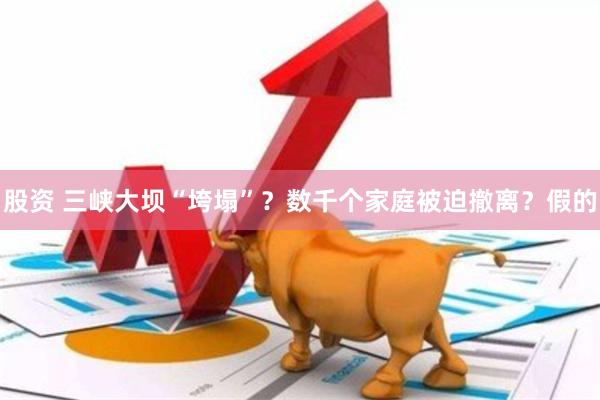 股资 三峡大坝“垮塌”？数千个家庭被迫撤离？假的