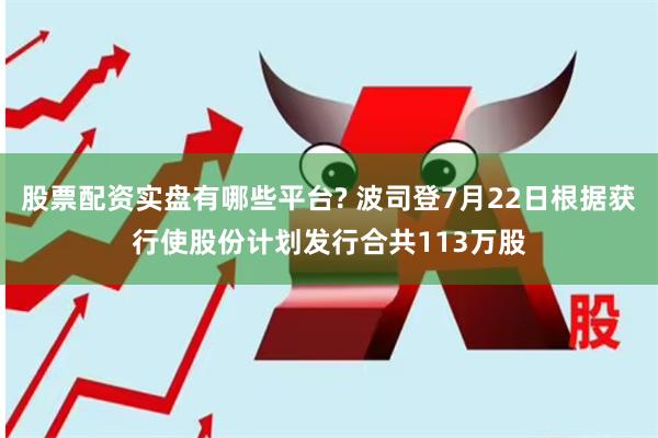 股票配资实盘有哪些平台? 波司登7月22日根据获行使股份计划发行合共113万股