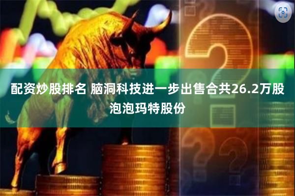 配资炒股排名 脑洞科技进一步出售合共26.2万股泡泡玛特股份