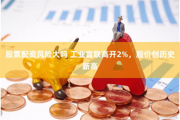 股票配资风险大吗 工业富联高开2%，股价创历史新高