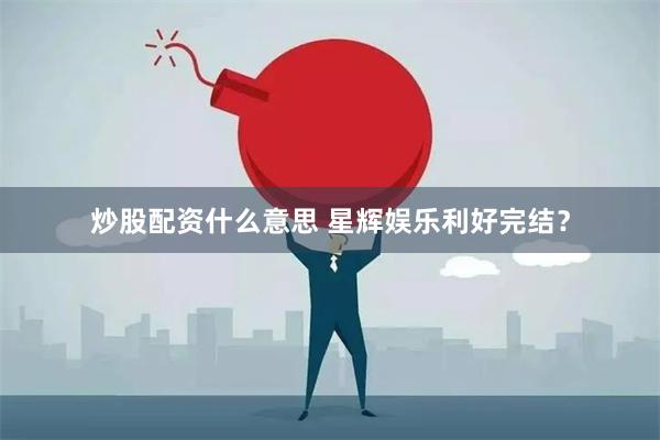 炒股配资什么意思 星辉娱乐利好完结？