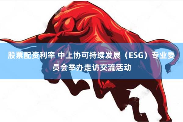 股票配资利率 中上协可持续发展（ESG）专业委员会举办走访交流活动