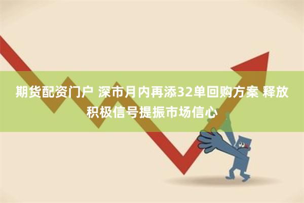 期货配资门户 深市月内再添32单回购方案 释放积极信号提振市场信心