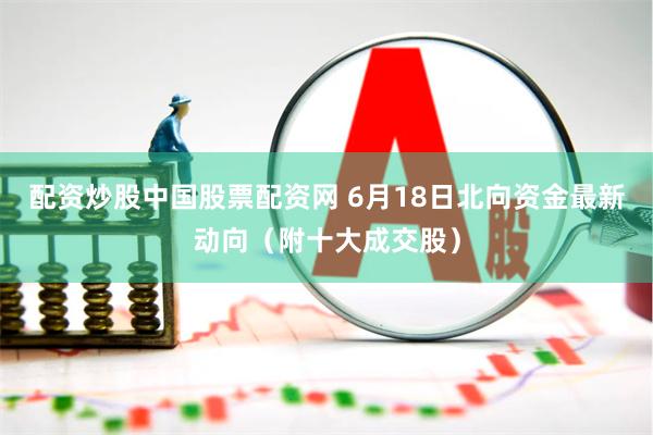 配资炒股中国股票配资网 6月18日北向资金最新动向（附十大成交股）