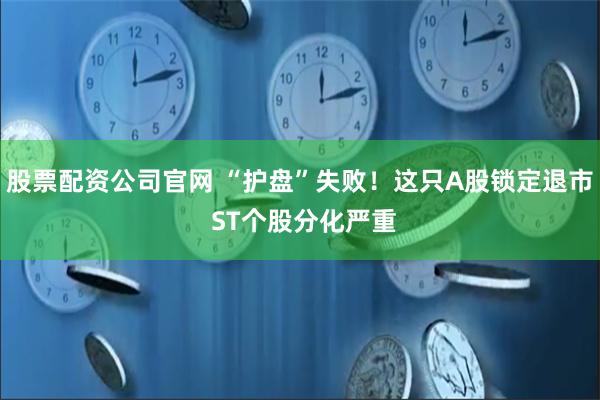 股票配资公司官网 “护盘”失败！这只A股锁定退市 ST个股分化严重