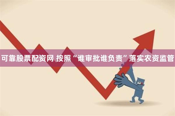 可靠股票配资网 按照“谁审批谁负责”落实农资监管