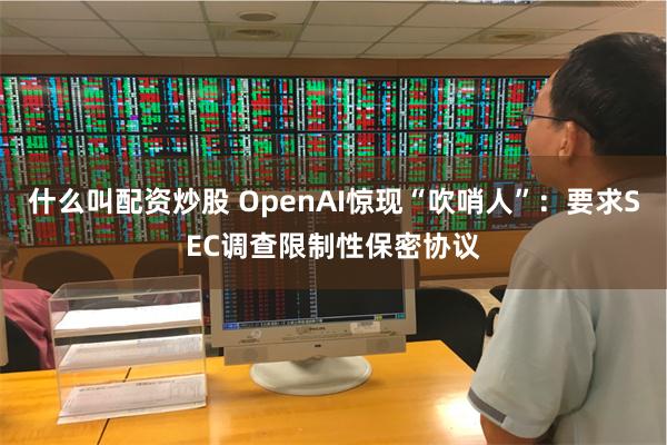 什么叫配资炒股 OpenAI惊现“吹哨人”：要求SEC调查限制性保密协议