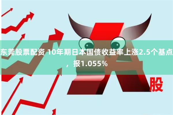 东莞股票配资 10年期日本国债收益率上涨2.5个基点，报1.055%