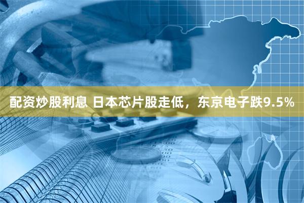 配资炒股利息 日本芯片股走低，东京电子跌9.5%