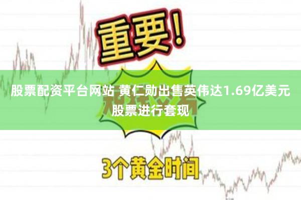 股票配资平台网站 黄仁勋出售英伟达1.69亿美元股票进行套现