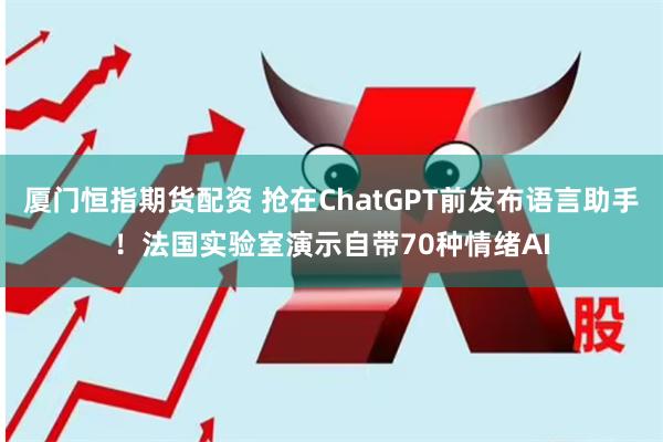 厦门恒指期货配资 抢在ChatGPT前发布语言助手！法国实验室演示自带70种情绪AI