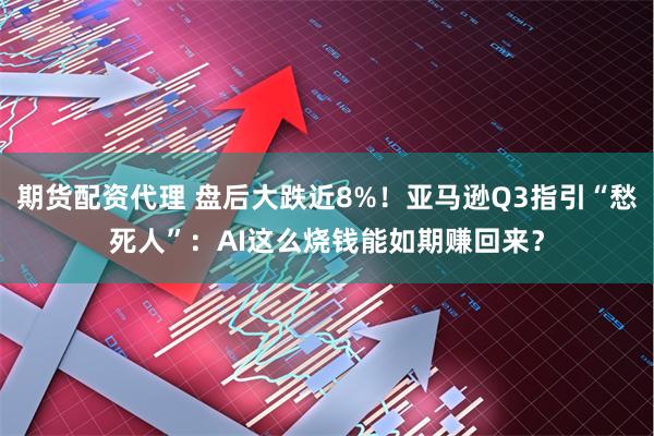 期货配资代理 盘后大跌近8%！亚马逊Q3指引“愁死人”：AI这么烧钱能如期赚回来？