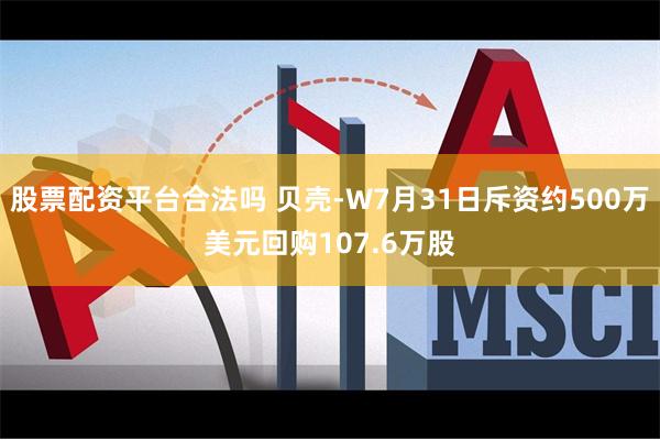 股票配资平台合法吗 贝壳-W7月31日斥资约500万美元回购107.6万股