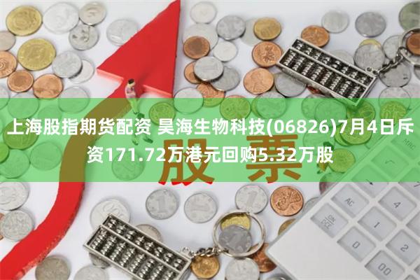 上海股指期货配资 昊海生物科技(06826)7月4日斥资171.72万港元回购5.32万股