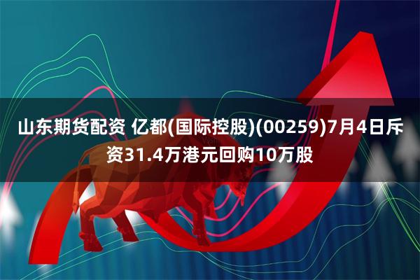 山东期货配资 亿都(国际控股)(00259)7月4日斥资31.4万港元回购10万股