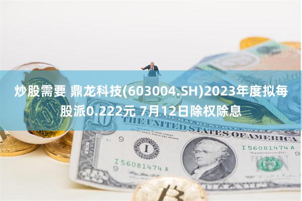 炒股需要 鼎龙科技(603004.SH)2023年度拟每股派0.222元 7月12日除权除息