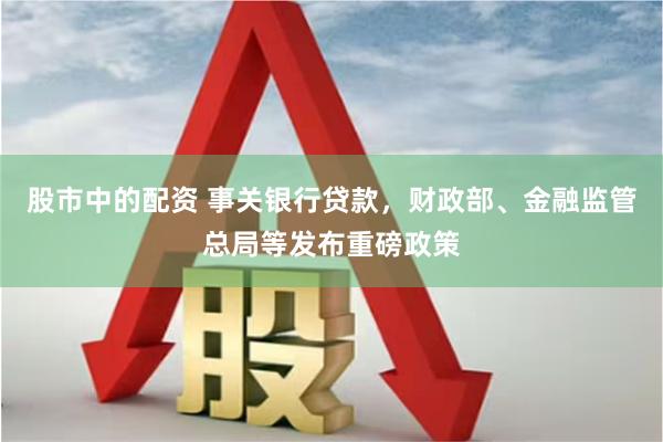 股市中的配资 事关银行贷款，财政部、金融监管总局等发布重磅政策