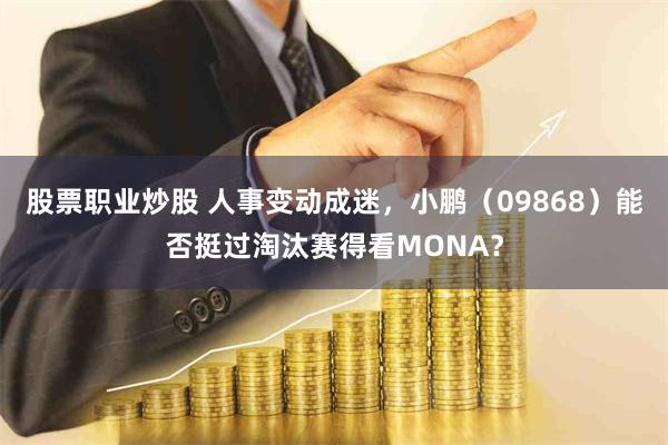 股票职业炒股 人事变动成迷，小鹏（09868）能否挺过淘汰赛得看MONA？