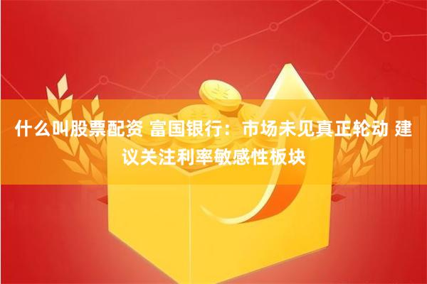 什么叫股票配资 富国银行：市场未见真正轮动 建议关注利率敏感性板块