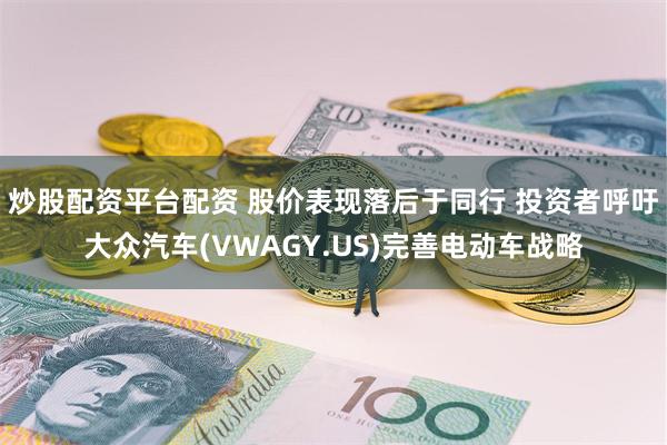 炒股配资平台配资 股价表现落后于同行 投资者呼吁大众汽车(VWAGY.US)完善电动车战略