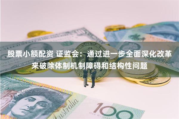 股票小额配资 证监会：通过进一步全面深化改革来破除体制机制障碍和结构性问题