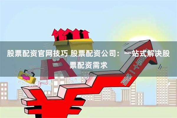 股票配资官网技巧 股票配资公司：一站式解决股票配资需求